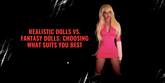 Realistic Dolls vs. Fantasy Dolls: Choosing What Suits You Best