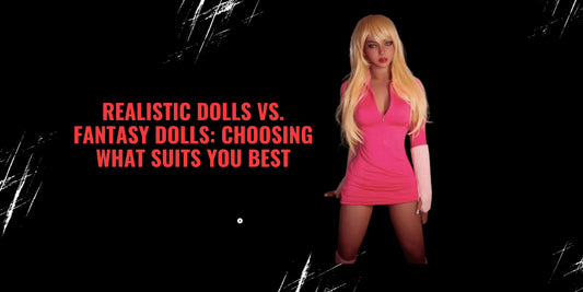 Realistic Dolls vs. Fantasy Dolls: Choosing What Suits You Best - Paradisexdoll
